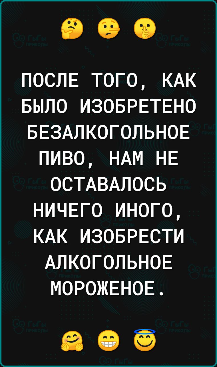 ПОСЛЕ ТОГО КАК БЫЛО ИЗОБРЕТЕНО БЕЗАЛКОГОЛЬНОЕ ПИВО НАМ НЕ ОСТАВАЛОСЬ НИЧЕГО ИНОГО КАК ИЗОБРЕСТИ АЛКОГОЛЬНОЕ МОРОЖЕНОЕ