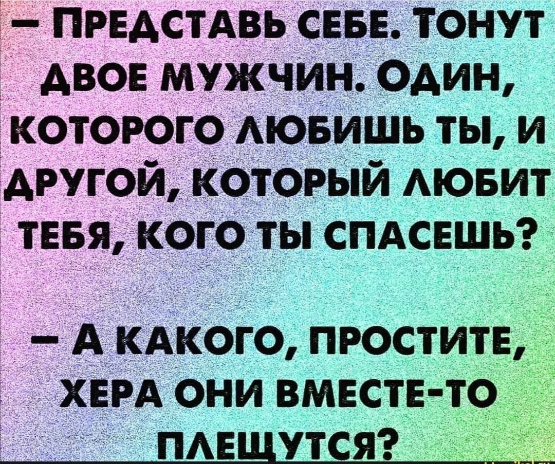 пгвдстдвь СЕБЕ тонут двое мужчин Один которого АЮБИШЬ ты и другой который АЮБИТ ТЕБЯ кого ты спдсвшьэ А КАКОГО ПРОСТИТЕ ХЕРА ОНИ ВМЕСТЕ ТО пишутся