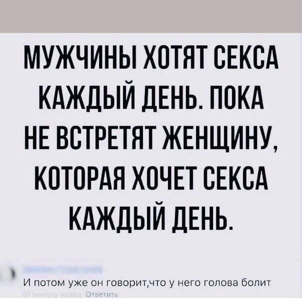 МУЖЧИНЫ ХОТЯТ СЕКОА КАЖДЫЙ ДЕНЬ ПОКА НЕ ВОТРЕТЯТ ЖЕНЩИНУ КОТОРАЯ ХОЧЕТ ОЕКОА КАЖДЫЙ ДЕНЬ и погом уже говопитм у его голова бол