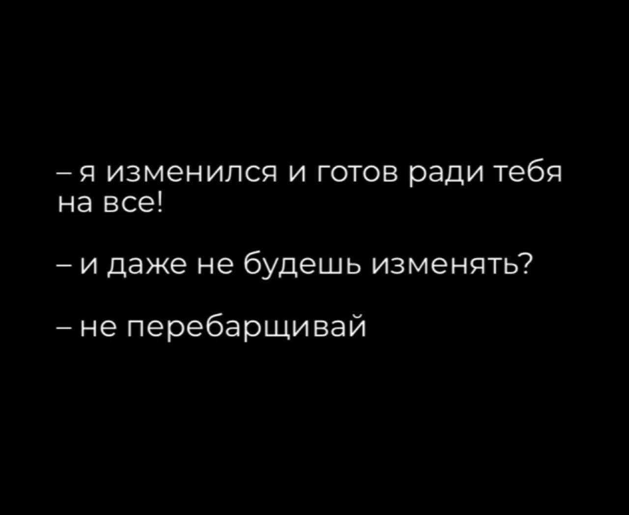 п изменился и готов ради тебя на все и даже не будешь изменять не перебарщивай