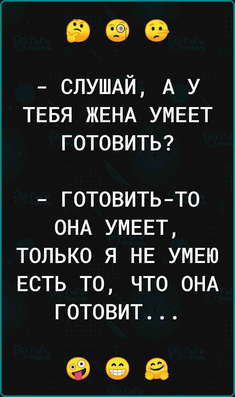 СЛУШАЙ А у ТЕБЯ ЖЕНА УМЕЕТ ГОТОВИТЬ готовить то ОНА УМЕЕТ только я НЕ УМЕЮ ЕСТЬ то что ОНА готовит