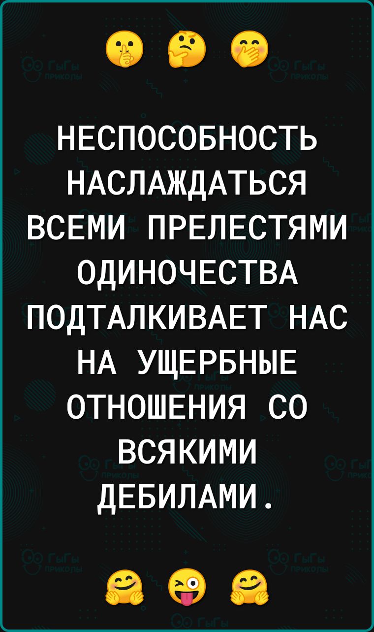 НЕСПОСОБНОСТЬ НАСПАЖДАТЬСЯ ВСЕМИ ПРЕЛЕСТЯМИ ОДИНОЧЕСТВА ПОДТАЛКИВАЕТ НАС НА УЩЕРБНЫЕ ОТНОШЕНИЯ СО ВСЯКИМИ ДЕБИЛАМИ