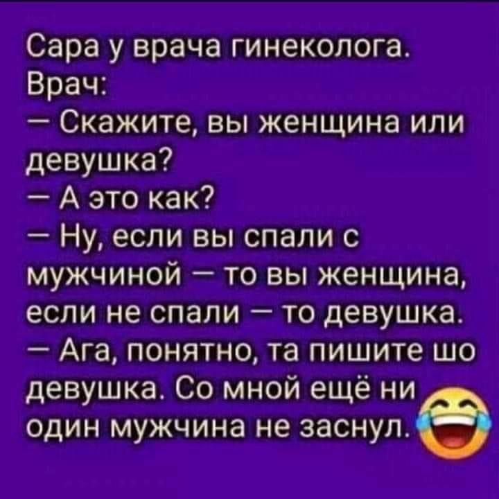 Сара у врача гинеколога Врач Скажите вы женщина или девушка А это как Ну если вы спали с мужчиной то вы женщина если не спали то девушка Ага понятно та пишите шо девушка Со мной ещё ни один мужчина не заснула