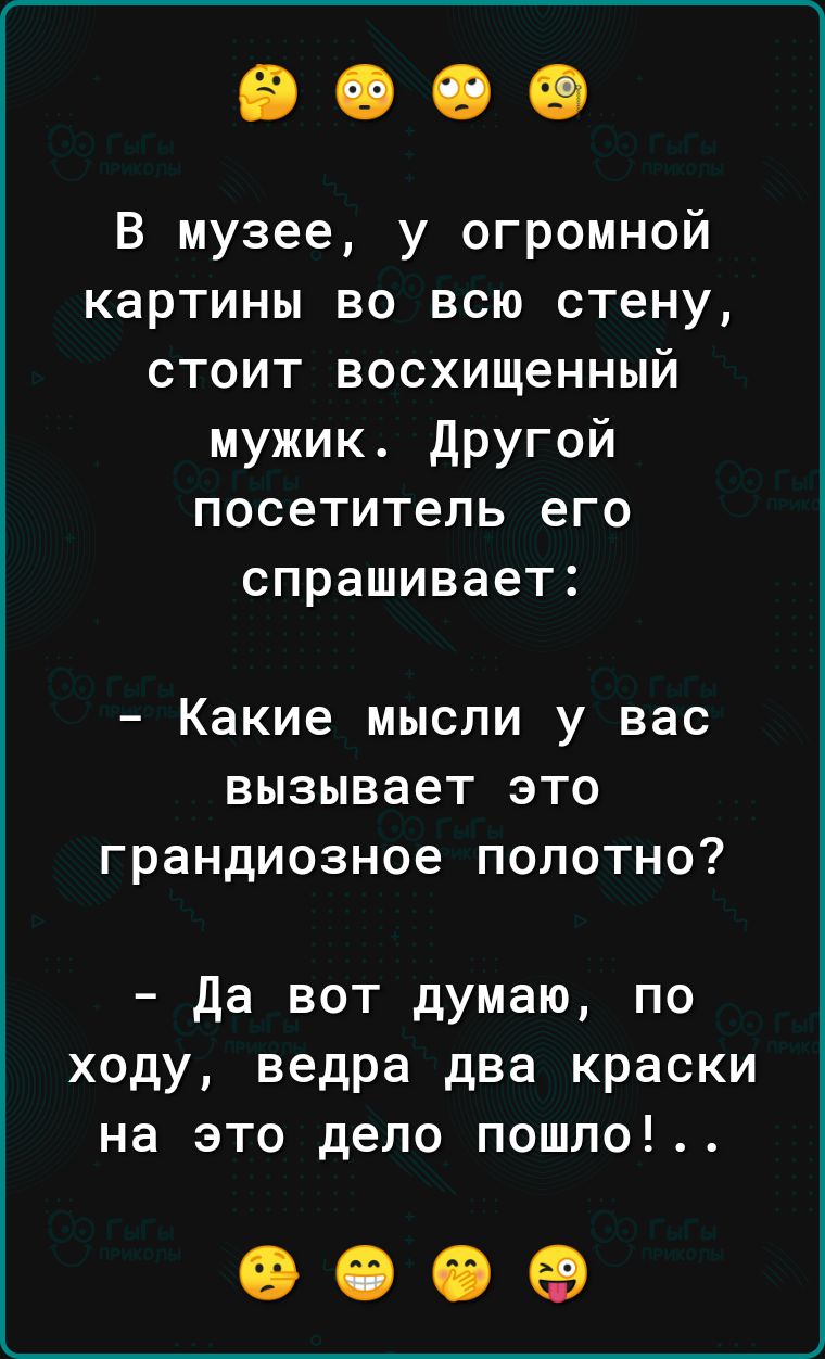 В музее у огромной картины во всю стену стоит восхищенный мужик другой посетитель его спрашивает _ Какие МЫСЛИ у вас вызывает ЭТО грандиозное ПОПОТНО да вот думаю по ходу ведра два краски на это дело пошло