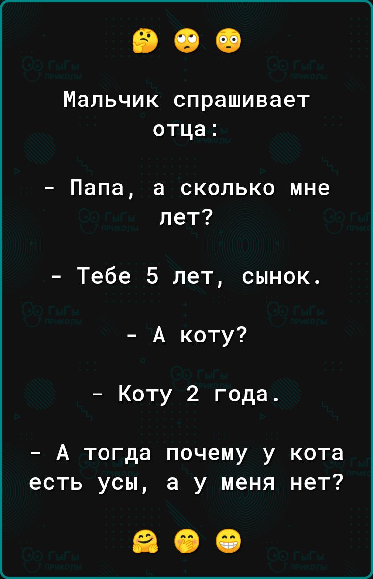 Мальчик спрашивает отца Папа а сколько мне лет Тебе 5 лет сынок А коту Коту 2 года А тогда почему у кота есть усы а у меня нет