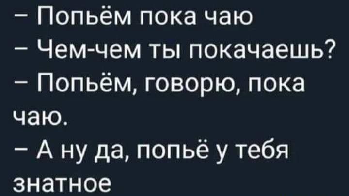 Попьём пока чаю Чем чем ты покачаешь Попьём говорю пока чаю А ну да попьё у тебя знатное