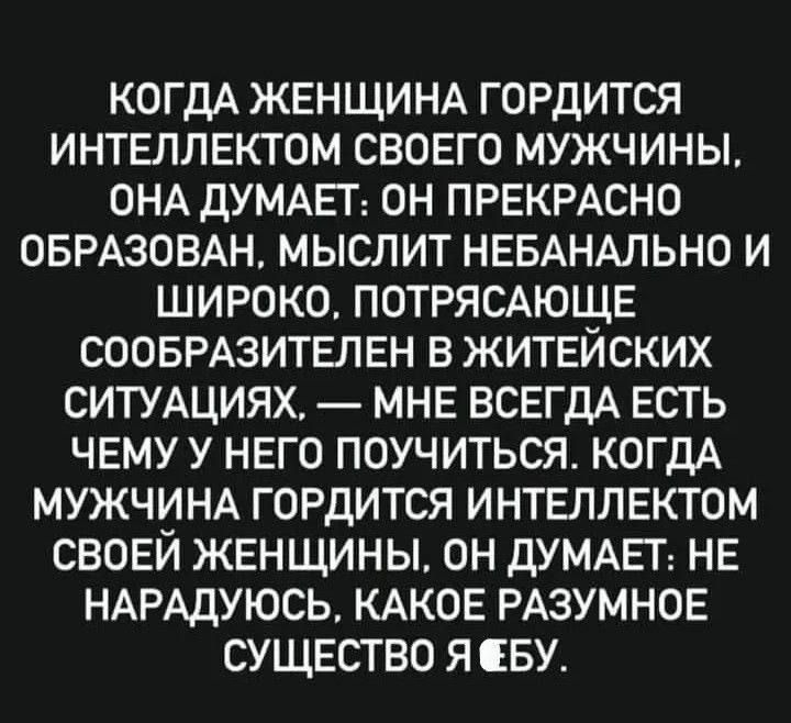 КОГДА ЖЕНЩИНА ГОРДИТСЯ ИНТЕЛЛЕКТОМ СВОЕГО МУЖЧИНЫ ОНА ДУМАЕГ ОН ПРЕКРАСНО ОБРАЗОВАН МЫСЛИТ НЕБАНАЛЬНО И ШИРОКО ПОТРЯСАЮЩЕ СООБРАЗИТЕЛЕН В ЖИТЕЙСКИХ СИТУАЦИЯХ МНЕ ВСЕГДА ЕСТЬ ЧЕМУ У НЕГО ПОУЧИТЬСЯ КОГДА МУЖЧИНА ГОРДИТСЯ ИНТЕЛЛЕКТОМ СВОЕЙ ЖЕНЩИНЫ ОН дУМАЕГ НЕ НАРАДУЮСЬ КАКОЕ РАЗУМНОЕ СУЩЕСТВО Я СБУ