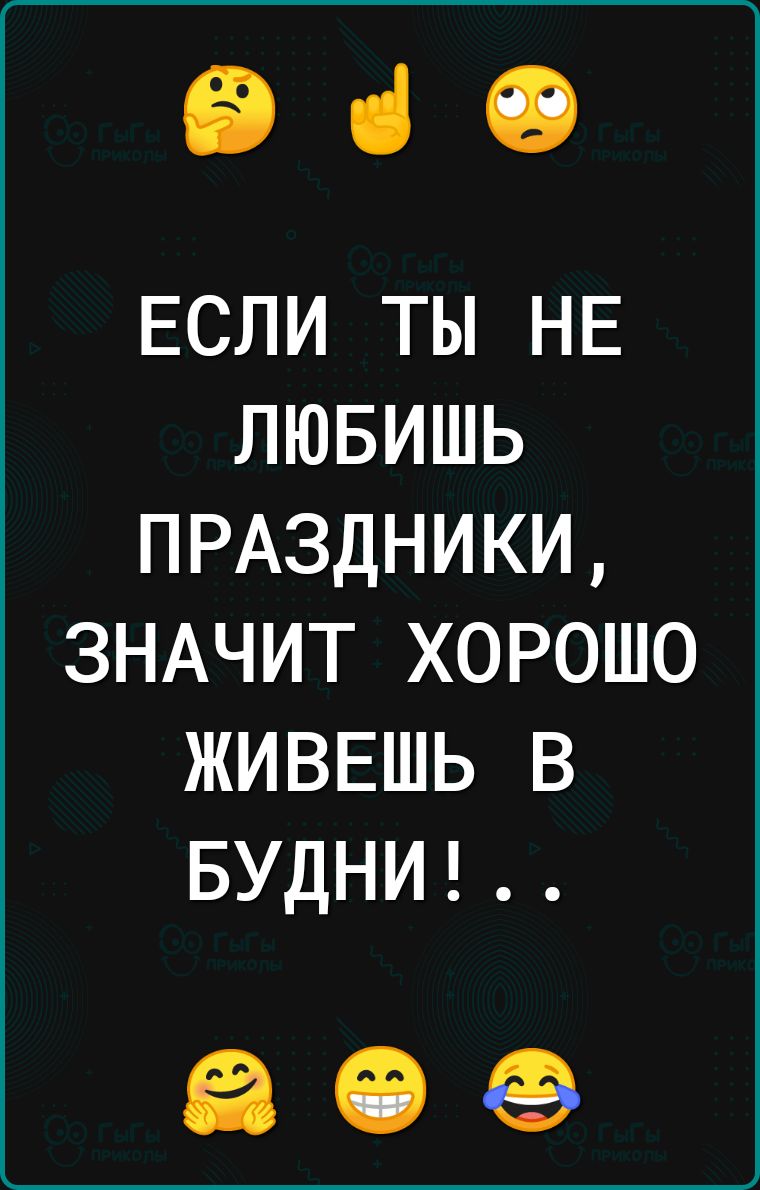 іі ці 19 ЕСЛИ ты НЕ лювишь ПРАЗДНИКИ ЗНАЧИТ хорошо живвшь в БУДНИ ЕВ ЧЭЕЭ