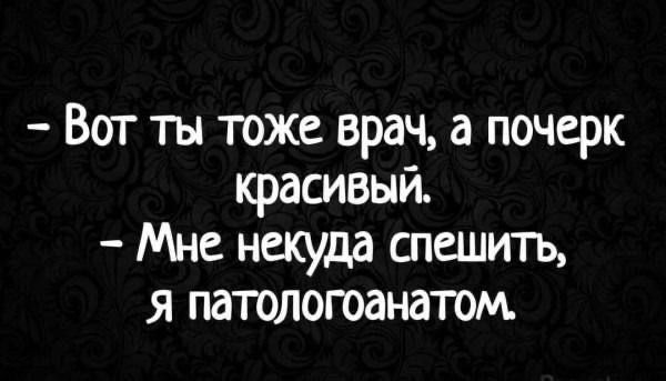 Вот ты тоже врач а почерк красивый Мне некуда спешить я патологоанатом