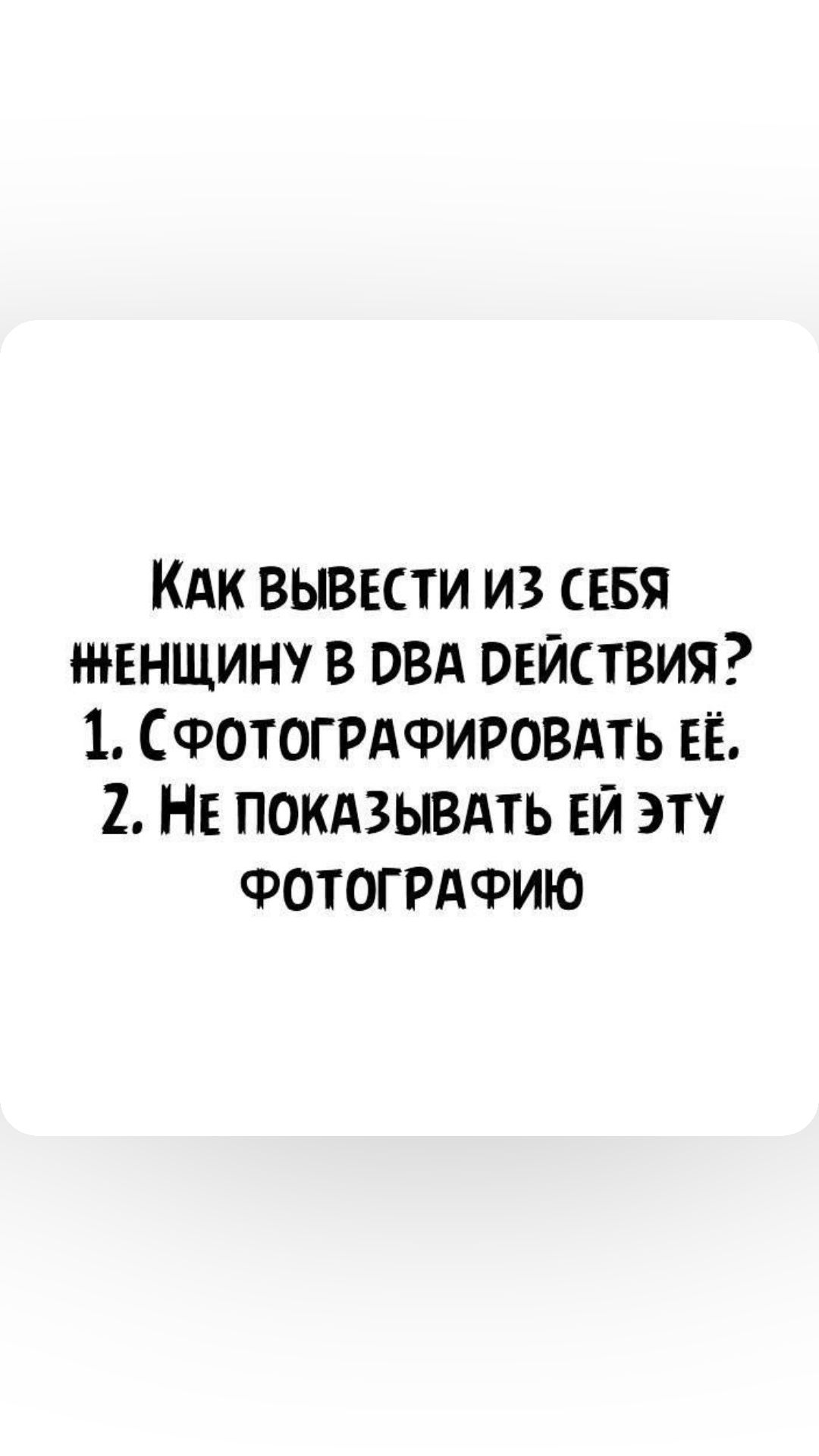 КАк вывести из СЕБЯ женщину в пвд действия 1 СФОТОГРАФИРОВАТЬ ЕЁ 2 НЕ покдзывдть ЕЙ эту ФОТОГРАФИЮ