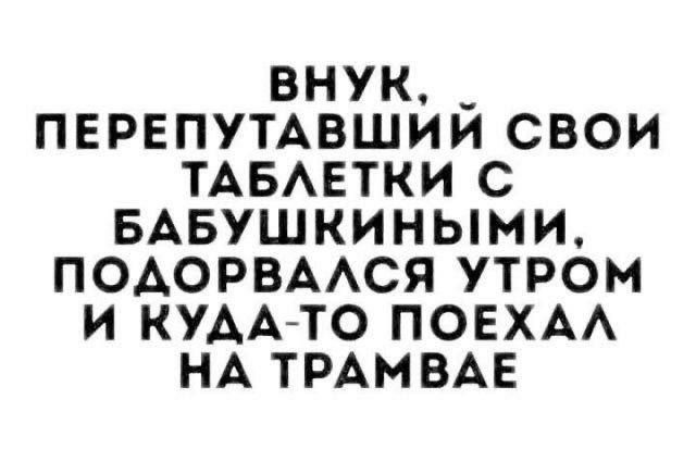 внук _ перепутмзшии свои ТАБАЕТКИ с БАвушкиными подорвмюя утром и КУДА ТО ПОЕХАА НА ТРАМВАЕ