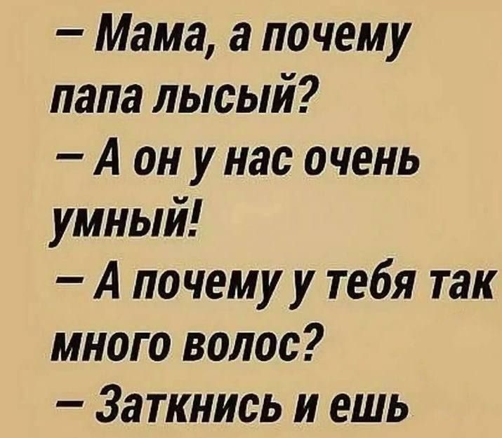 Мама а почему папа лысый А он у нас очень умный А почему у тебя так много волос Заткнись и ешь