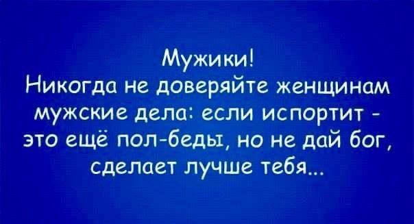 Мужики Никогда не доверяйте женщинам мужские дела если испортит это еще полбеды но не дай бог сделает лучше тебя