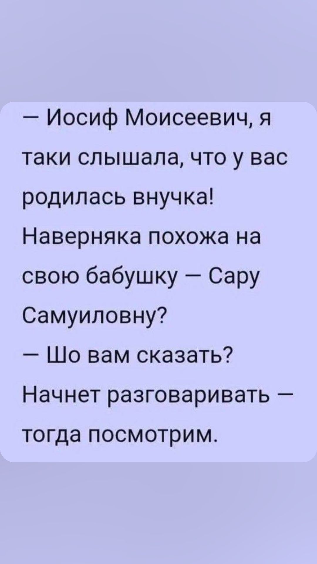 Иосиф Моисеевич я таки слышала что у вас родилась внучка Наверняка похожа на свою бабушку Сару Самуиловну Шо вам сказать Начнет разговаривать тогда ПОСМОТРИМ