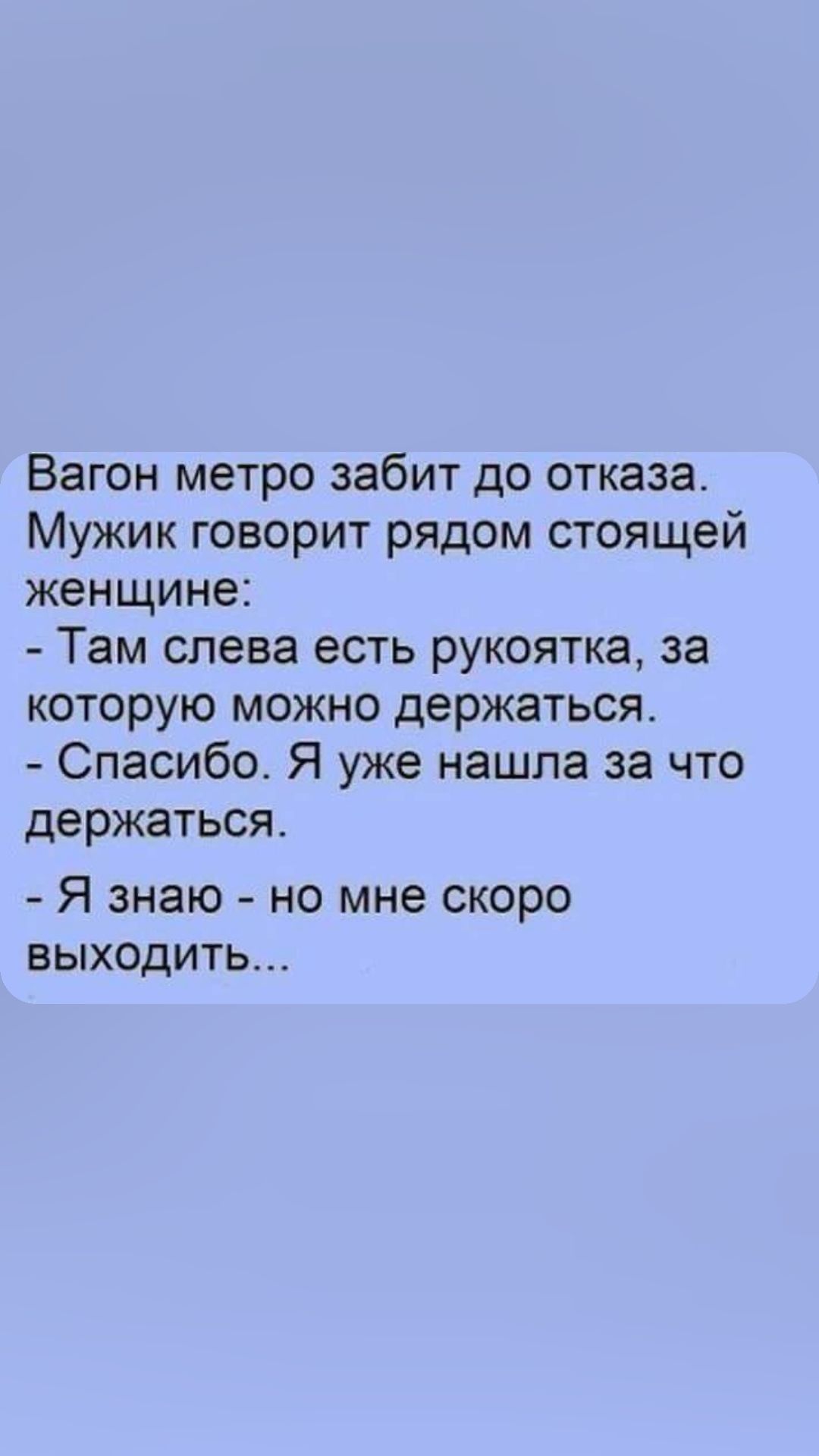 Вагон метро забит до отказа Мужик говорит рядом стоящей женщине Там слева есть рукоятка за которую можно держаться Спасибо Я уже нашла за что держаться Я знаю но мне скоро БЫХОДИТЬ