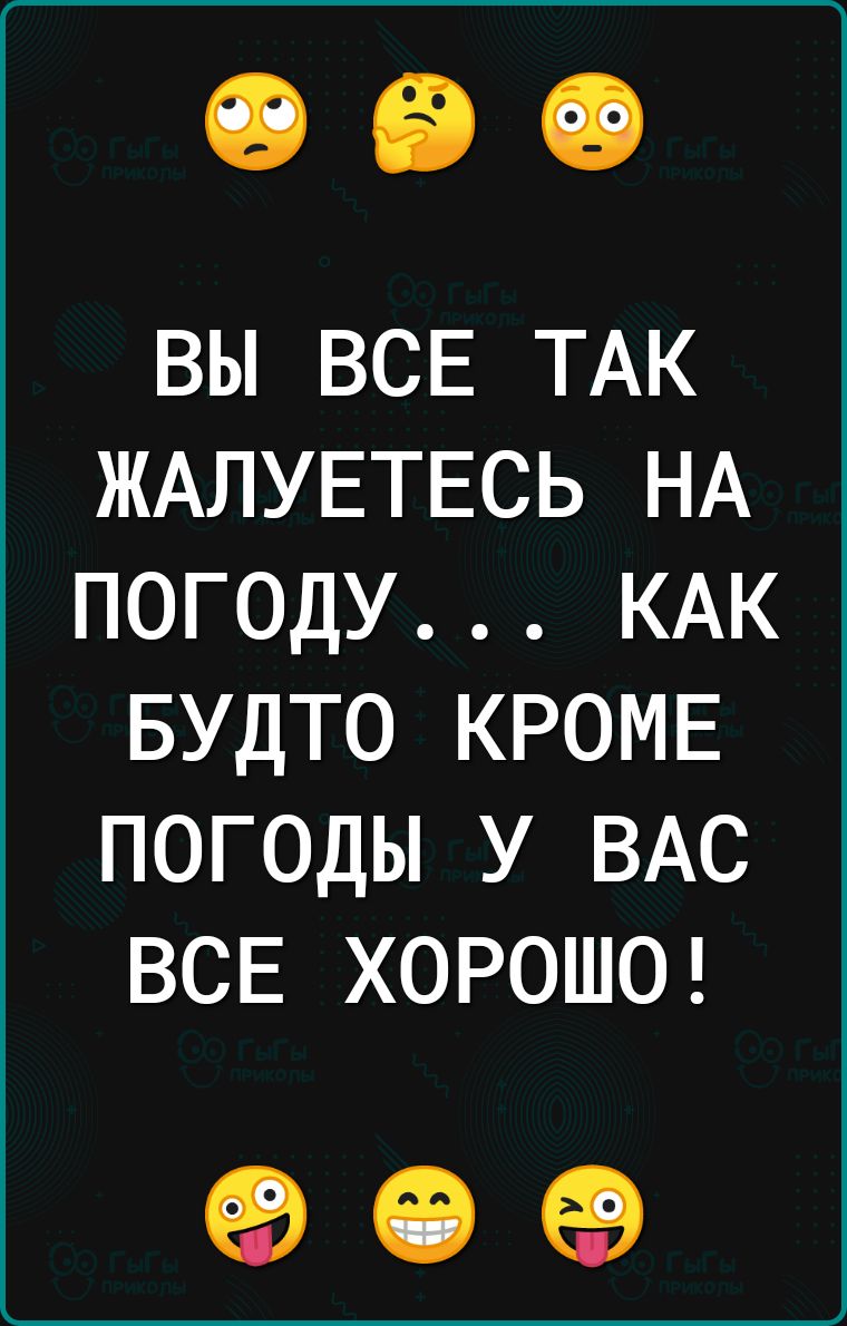 ВЫ ВСЕ ТАК ЖАЛУЕТЕСЬ НА ПОГОДУ КАК БУДТО КРОМЕ ПОГОДЫ У ВАС ВСЕ ХОРОШО 909