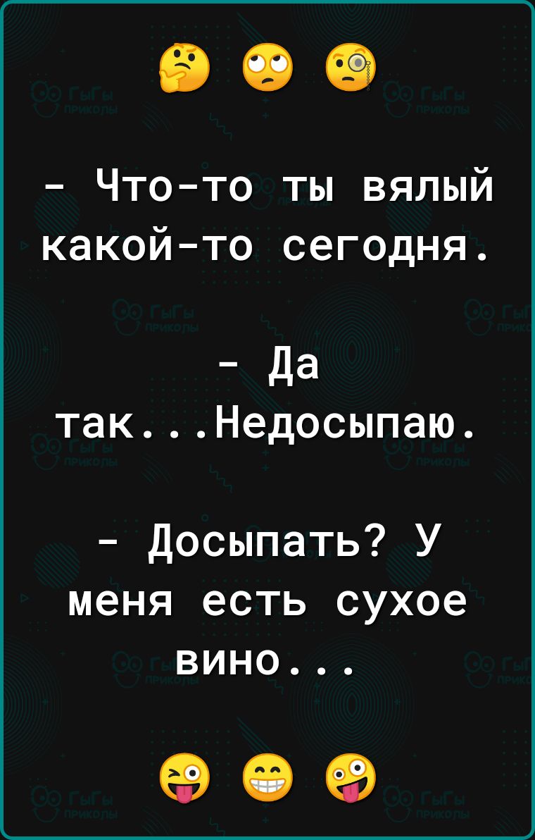 Что то ты вялый какойто сегодня Да такНедосыпаю Досыпать У меня есть сухое вино 09