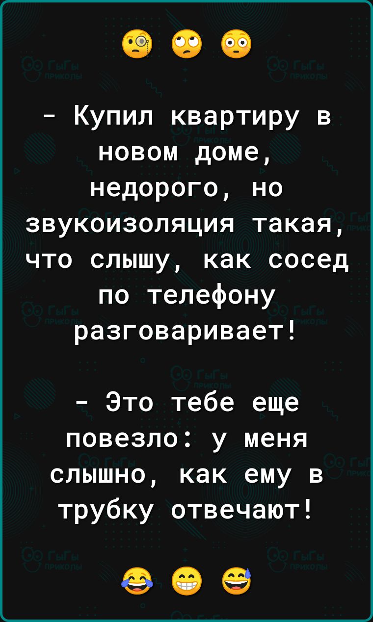 Купил квартиру в новом доме недорого но звукоизоляция такая что слышу как сосед по телефону разговаривает Это тебе еще повезло у меня слышно как ему в трубку отвечают 999