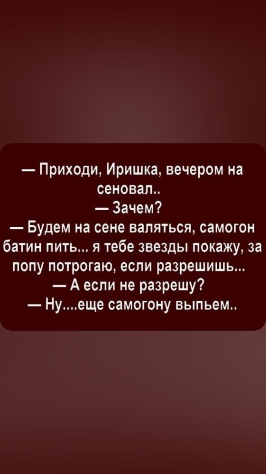 Приходи Иришка вечером на сеновал Зачем Будем на сене валяться самогон батин пить я тебе звезды покажу за попу потрогаю если разрешишь А если не разрешу Нуеще самогону выпьем