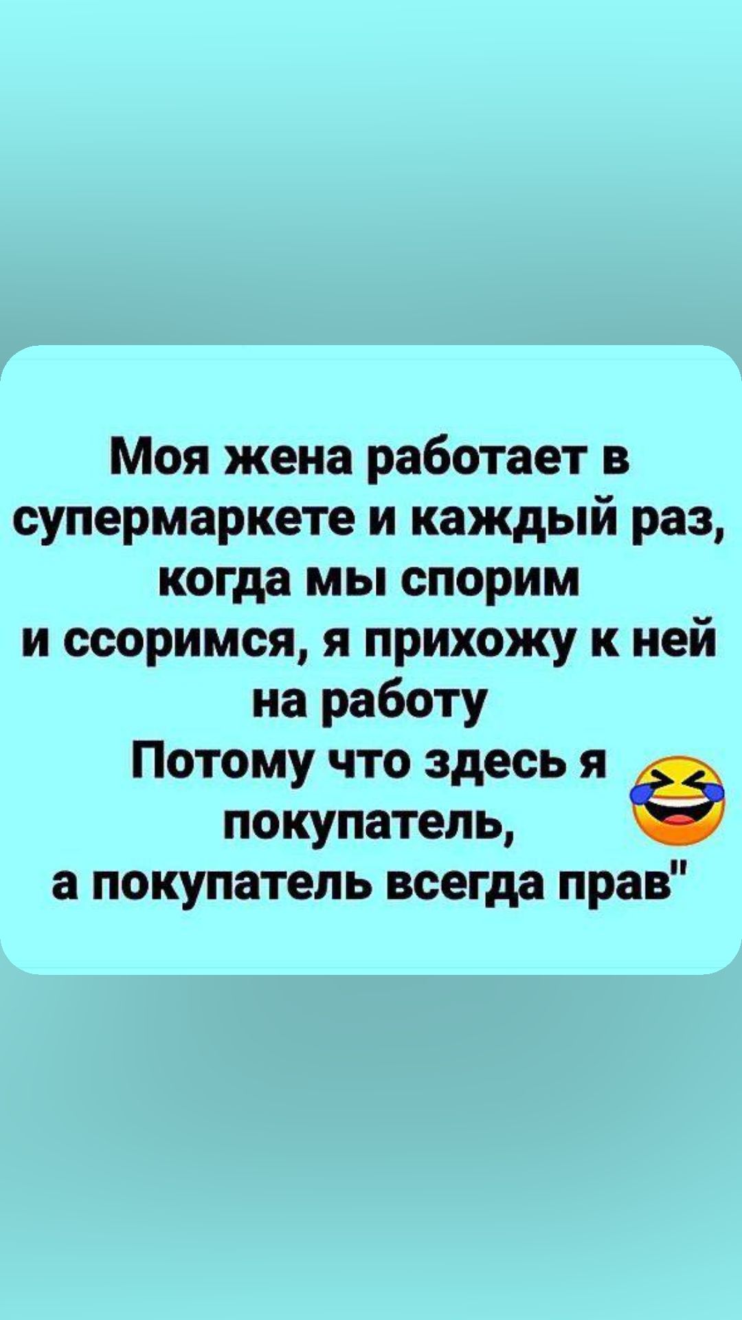 Моя жена работает в супермаркете и каждый раз когда мы спорим и ссоримся я прихожу к ней на работу Потому что здесь я покупатель а покупатель всегда прав