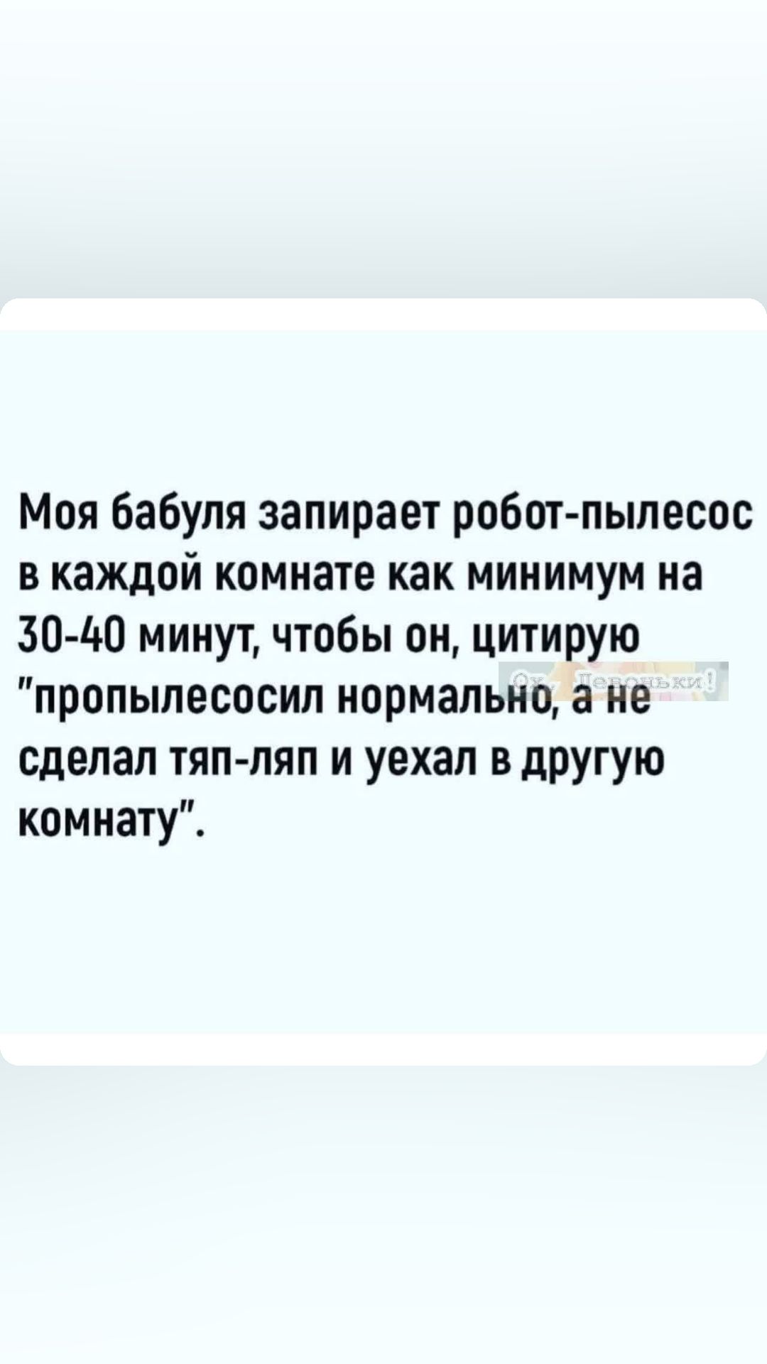 Моя бабуля запирает робот пылесос в каждой комнате как минимум на 30 40 минут чтобы он цитирую пропылесосил нормально а не сделал тяппяп и уехал в дРУгую комнату