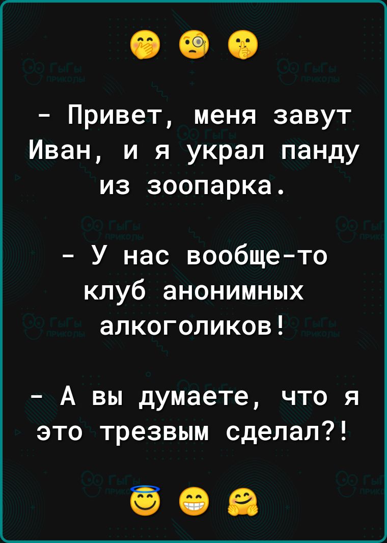 Привет меня завут Иван и я украл панду из зоопарка У нас вообще то клуб анонимных алкоголиков А вы думаете что я это трезвым сделал