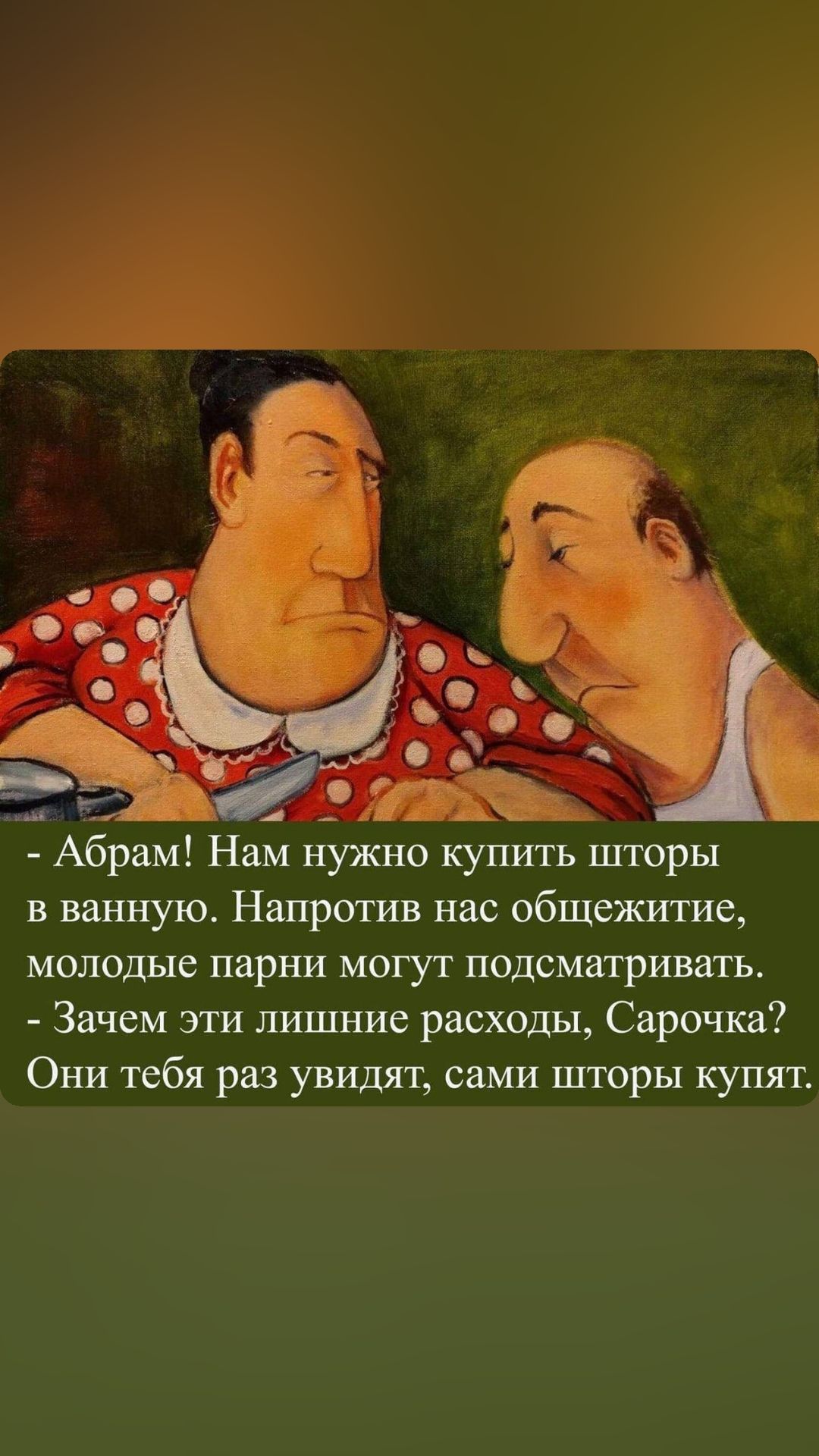 Абрам Нам нужно купить шторы в ванную Напротив нас общежитие молодые парни могут подсматривать Зачем эти лишние расходы Сарочка Они тебя раз увидят сами шторы купят