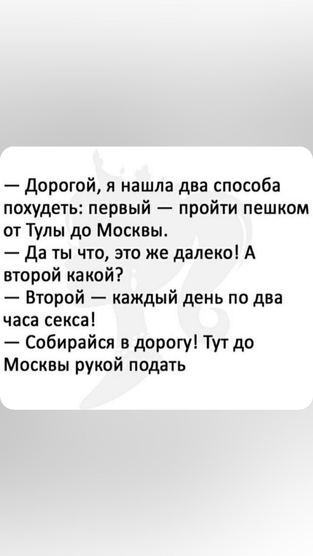 Дорогой я нашла два способа похудеть первый пройти пешком от Тулы до Москвы да ты что это же далеко А второй какой Второй каждый день по два часа секса Собирайся в дорогу Тут до Москвы рукой подать