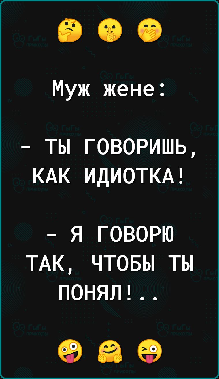 Муж жене ТЫ ГОВОРИШЬ КАК ИДИОТКА Я ГОВОРЮ ТАК ЧТОБЫ ТЫ ПОНЯЛ