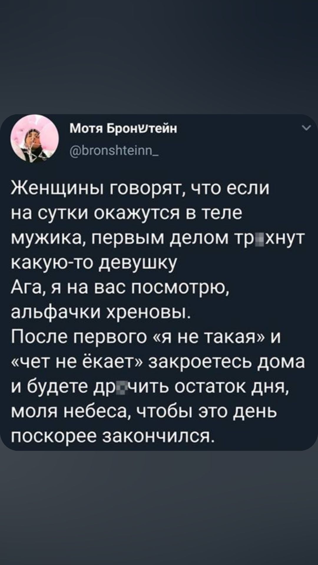 Мотя Бронштейн догопэтешп Женщины говорят что если на сутки окажутся в теле мужика первым делом тряхнут какую то девушку Ага я на вас посмотрю альфачки хреновы После первого я не такая и чет не ёкает закроетесь дома и будете др чить остаток дня моля небеса чтобы это день поскорее закончился