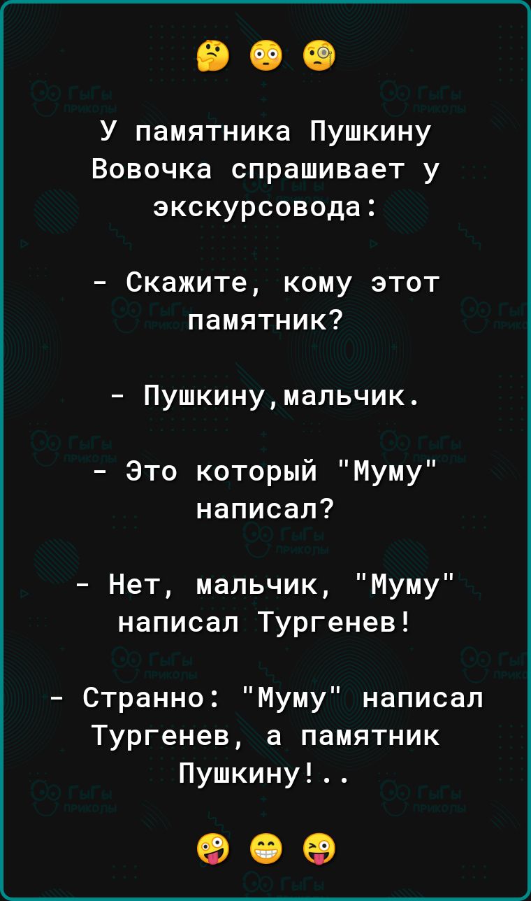 У памятника Пушкину Вовочка спрашивает у экскурсовода _ Скажите КОМУ ЭТОТ памятник Пушкинумальчик Это который Муму написал Нет мальчик Муму написал Тургенев Странно Муму написал Тургенев а памятник Пушкину 909