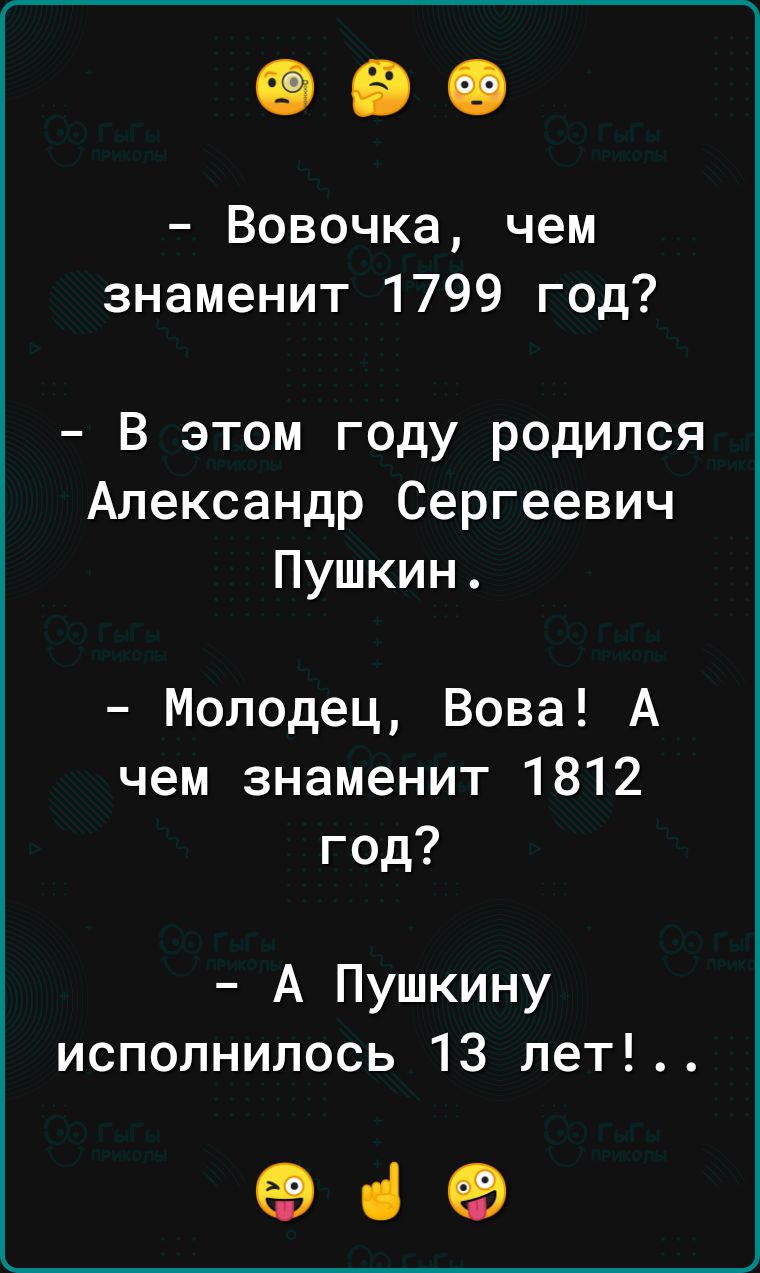 Вовочка чем знаменит 1799 год В этом году родился Александр Сергеевич Пушкин Молодец Вова А чем знаменит 1812 год А Пушкину исполнилось 13 лет еде