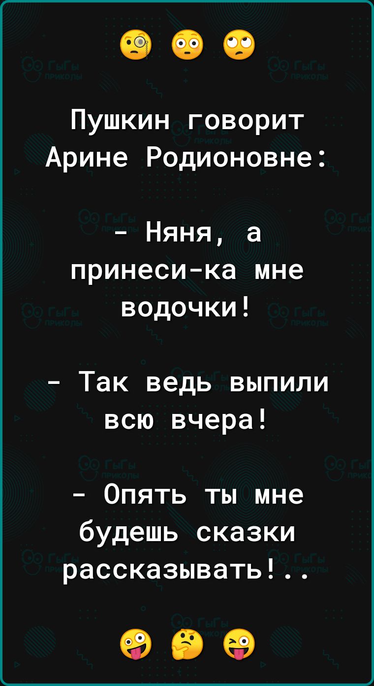 Пушкин говорит Арине Родионовне Няня а принесика мне водочки Так ведь выпили всю вчера Опять ты мне будешь сказки рассказывать 99