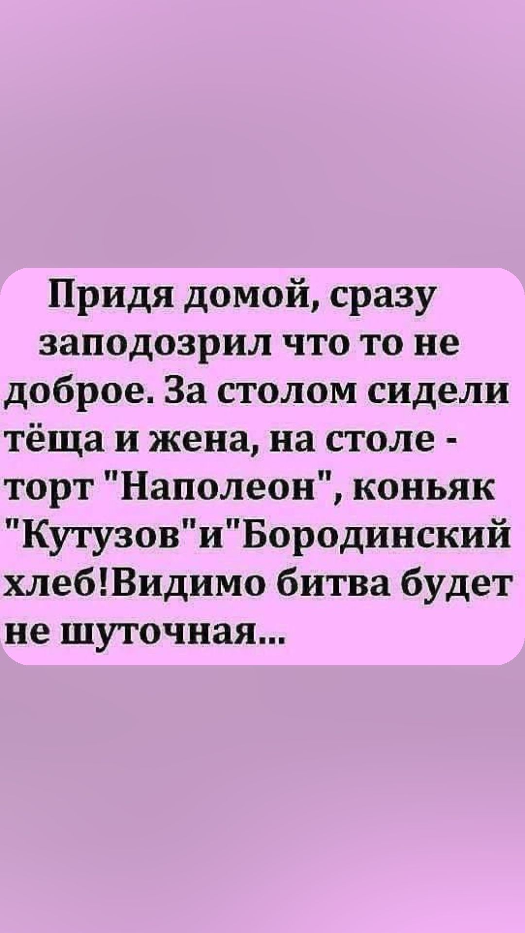 Придя домой сразу заподозрил что то не доброе За столом сидели тёща и жена на столе торт Наполеон коньяк КутузовиБородинский хлебВидимо битва будет не шуточная