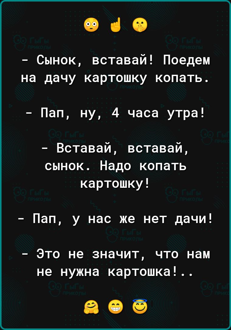 Оіб Сынок вставай Поедем на дачу картошку копать Пап ну 4 часа утра Вставай вставай сынок Надо копать картошку Пап у нас же нет дачи Это не значит что нам не нужна картошка