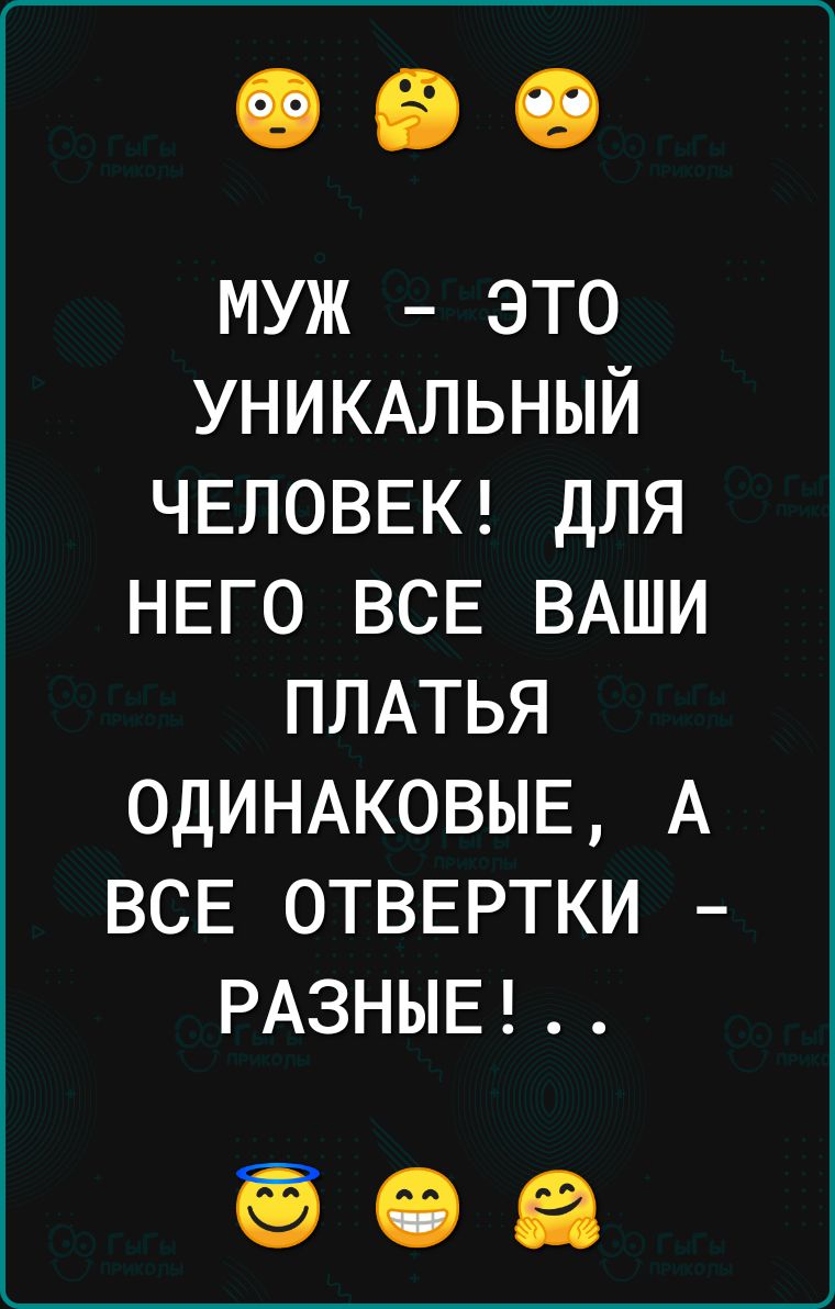 муж это УНИКАЛЬНЫЙ ЧЕЛОВЕК для НЕГО всв ВАШИ ПЛАТЬЯ ОДИНАКОВЫЕ А ВСЕ ОТВЕРТКИ РАЗНЫЕ