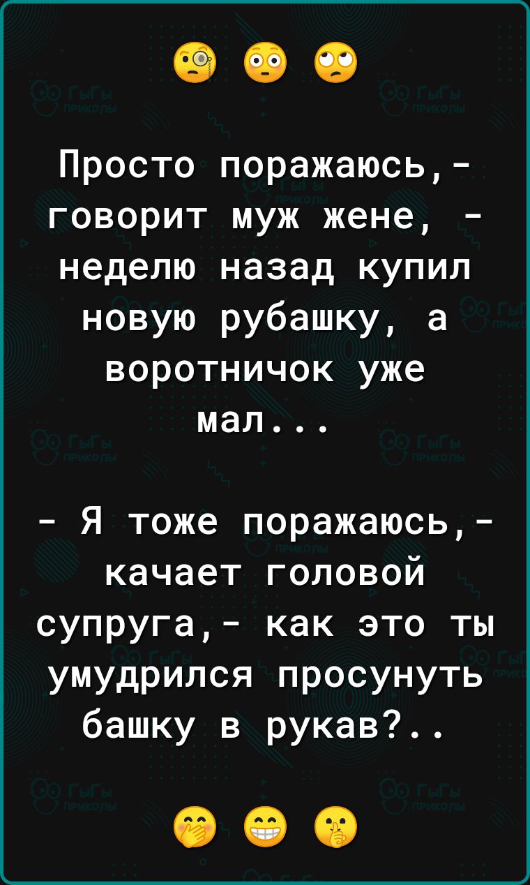 Просто поражаюсь говорит муж жене неделю назад купил новую рубашку а воротничок уже мал Я тоже поражаюсь качает головой супруга как это ты умудрился просунуть башку в рукав