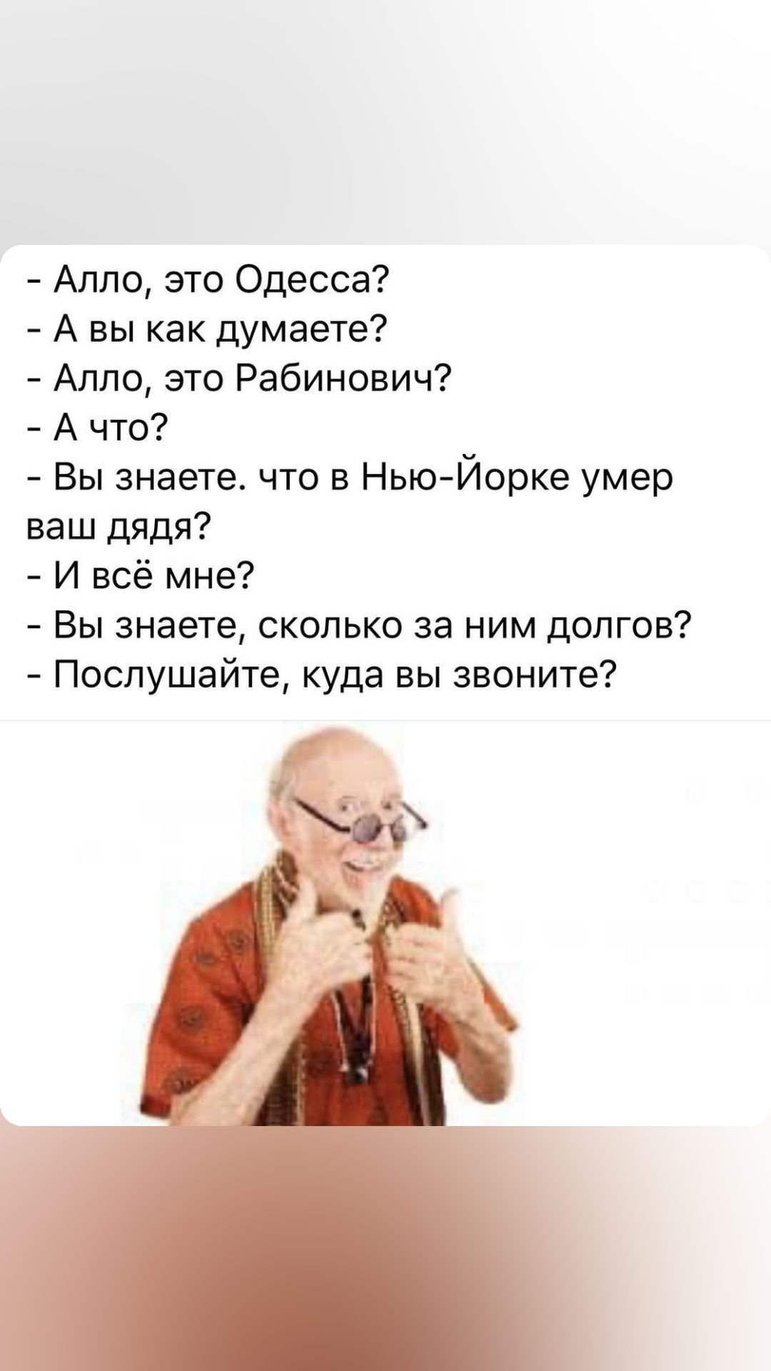 Алло это Одесса А вы как думаете Алло это Рабинович А что Вы знаете что в НьтЙорке умер ваш дядя И всё мне Вы знаете сколько за ним долгов Послушайте куда вы звоните