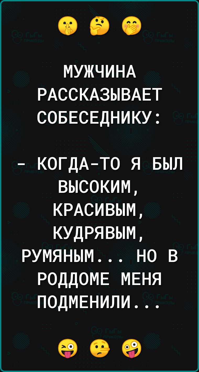 МУЖЧИНА РАССКАЗЫВАЕТ СОБЕСЕДНИКУ КОГДАТО я выл высоким КРАСИВЫМ кудрявым румяным но в роддомв МЕНЯ ПОДМЕНИЛИ С 65