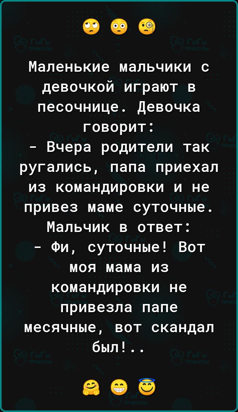 Маленькие мальчики с девочкой играют в песочнице Девочка говорит Вчера родители так ругались папа приехал из командировки и не привез маме суточные Мальчик в ответ Фи суточные Вот моя мама из командировки не привезла папе месячные вот скандал был