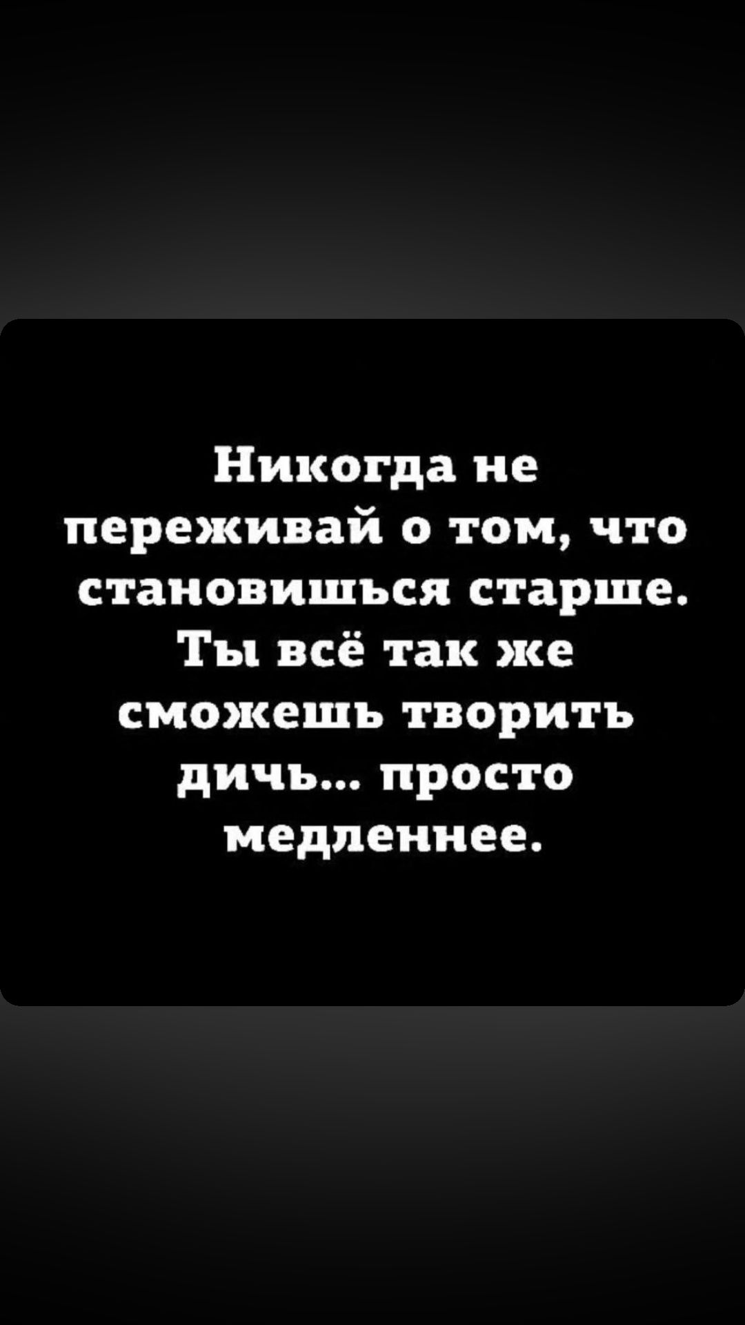 Никогда не переживай о том что становишься старше Ты всё так же сможешь творить дичь просто медленнее