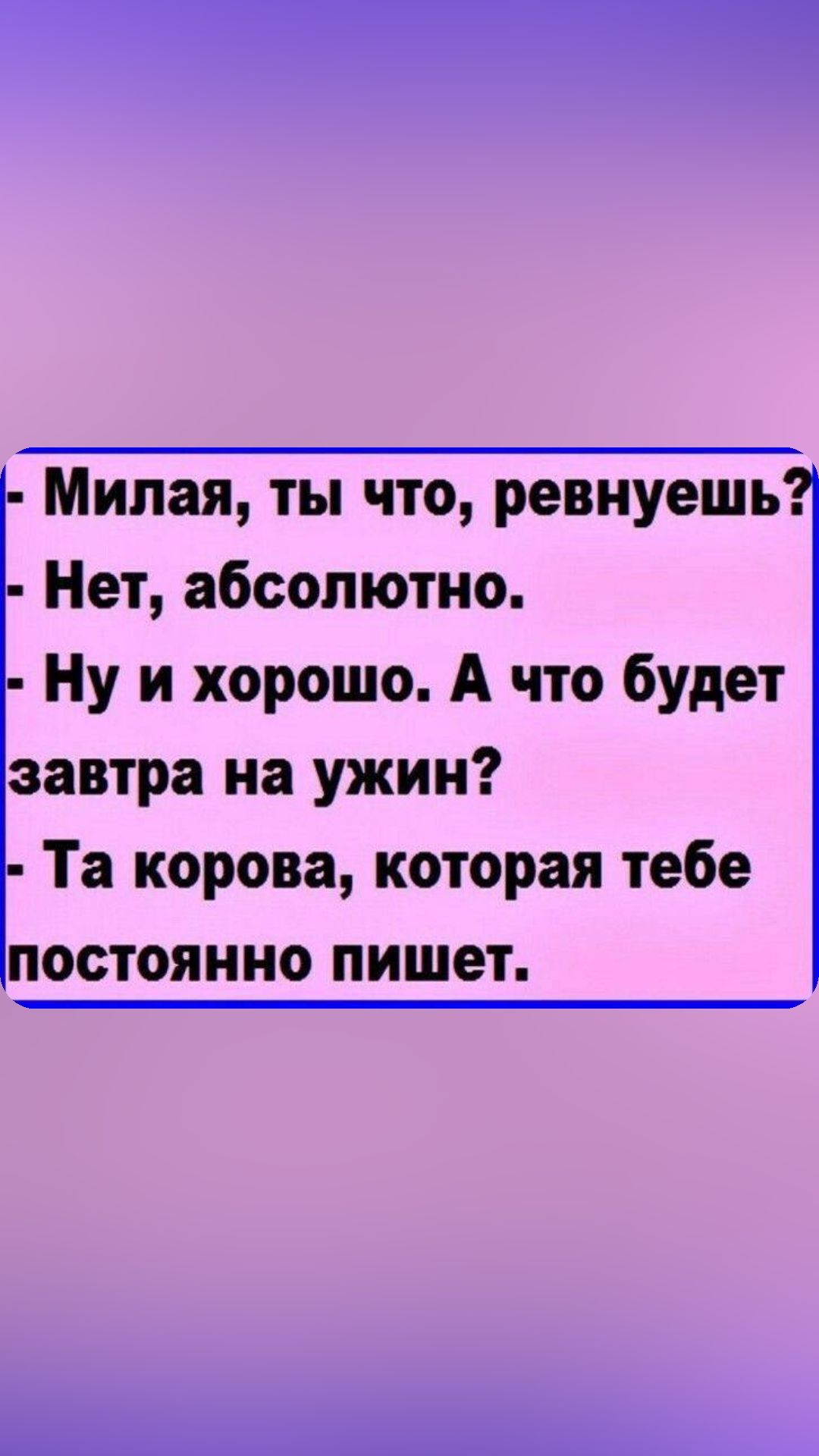 Милая ты что ревнуешь Нет абсолютно Ну и хорошо А что будет завтра на ужин Та корова которая тебе постоянно пишет