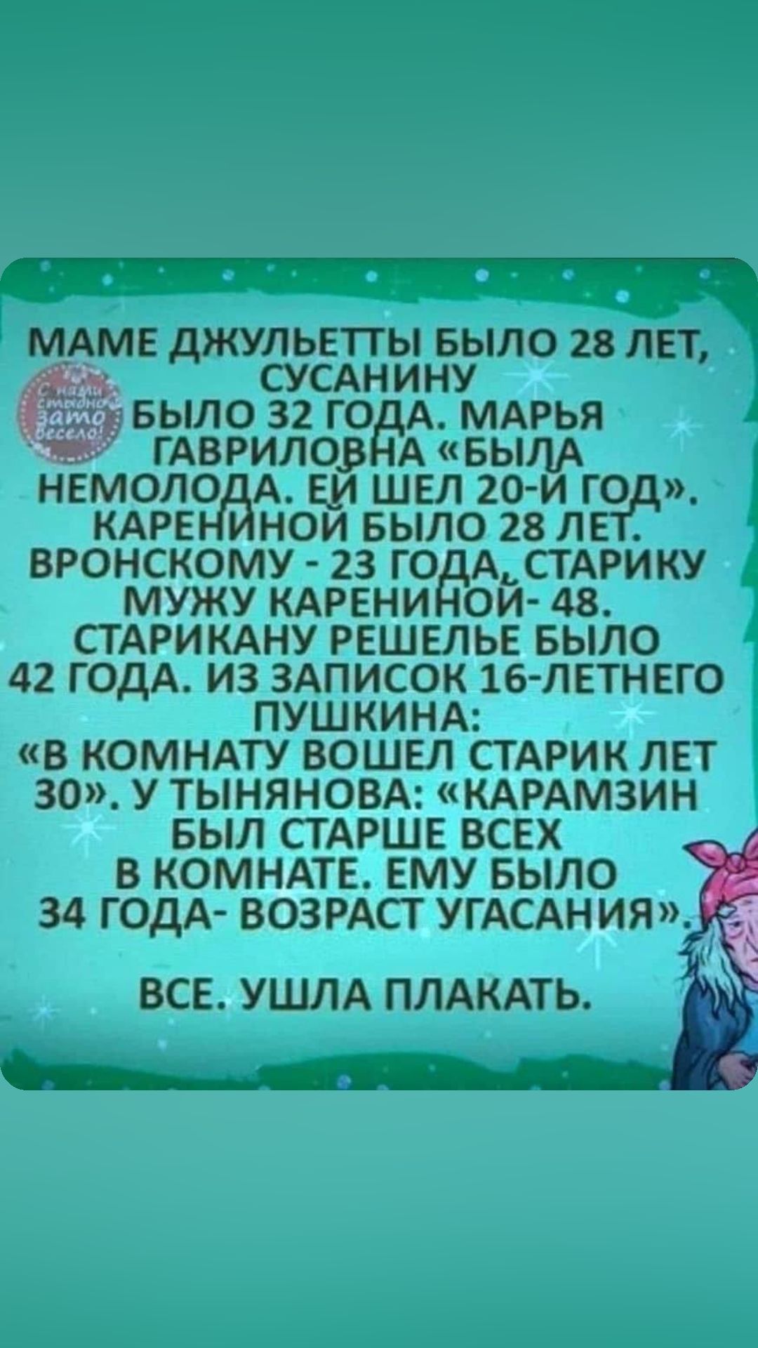 МАМЕ дЖУЛЬЕТТЫ БЫЛО 28 ЛЕТ СУСАНИНУ БЫЛО 32 ГО А МАРЬЯ ГАВРИЛОВ АБЫЛА НЕМОЛО А ЕМ ШЕЛ 20 И ГО КАРЕ НОИ БЫЛО 28 ЛЕ ВРОНСКОМУ 23 ГО АТАРИКУ МУЖУ КАРЕНИ ОИ 48 СТАРИКАНУ РЕШЕЛЬЕ БЫЛО 42 ГОДА ИЗ ЗАПИСОК 16 ЛЕТНЕГО ПУШКИНА В КОМНАТУ ВОШЕЛ СТАРИК ЛЕТ 30 У ТЫНЯНОВА КАРАМЗИН БЫЛ СТАРШЕ ВСЕХ В КОМНАТЕ ЕМУ БЫЛО 34 ГОДА ВОЗРАСТ УГАСАНИЯ ВСЕ УШПА ПЛАКАТЬ