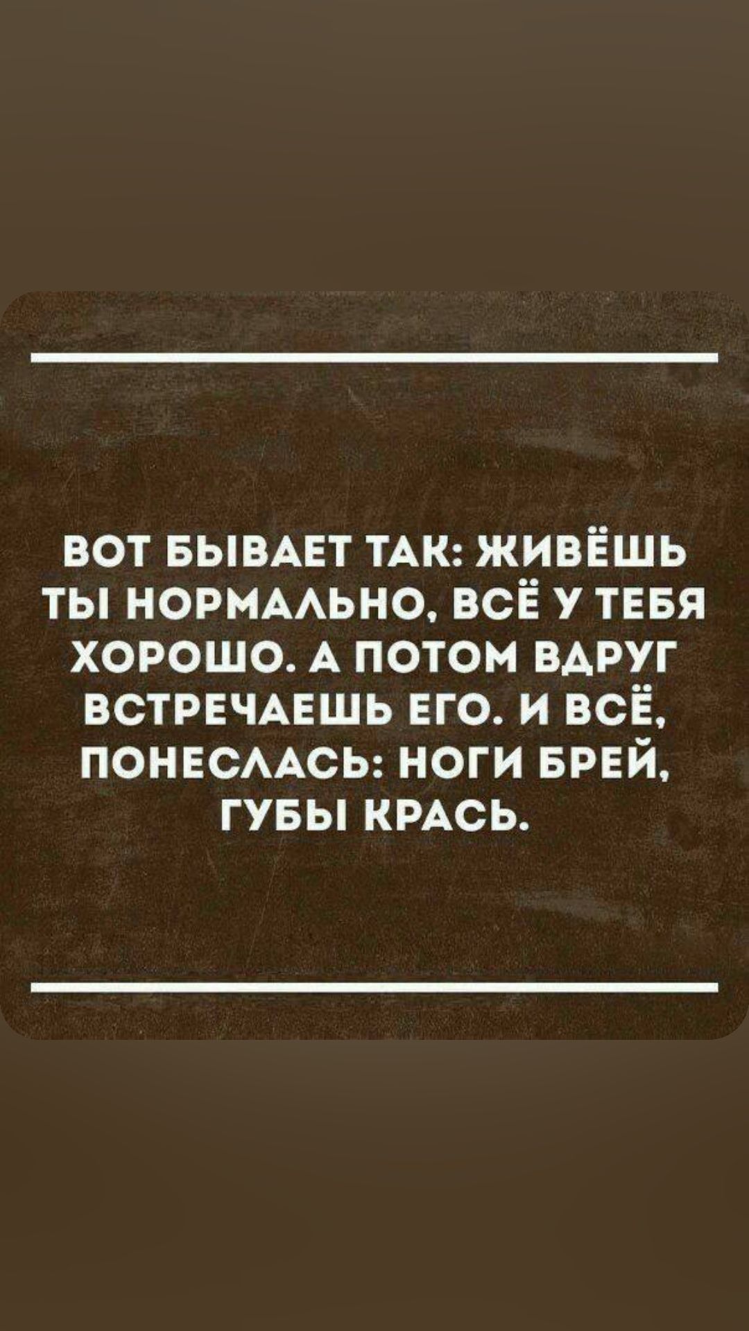 вот БЫВАЕТ ТАК живёшь ты НОРМААЬНО всё у тввя хорошо А потом ВАРУГ ВСТРЕЧАЕШЬ его и всЁ понвсмюь ноги БРЕй гувы КРАСЬ