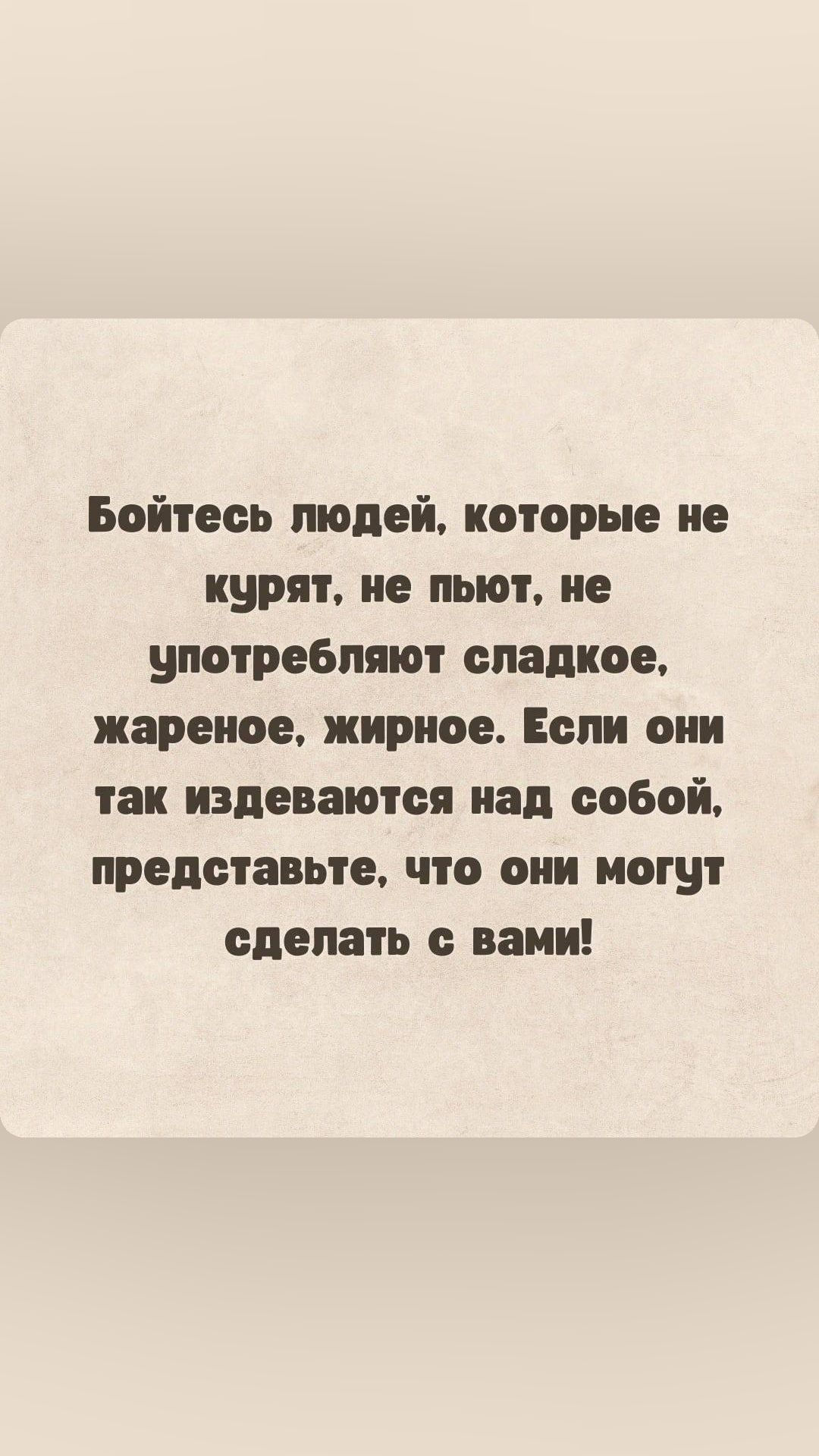 Бойтесь людей которые не курят не пьют ие употребляют сладкое жареиое жирное Если они так издеваются над собой представьте что они могут сделать с вами