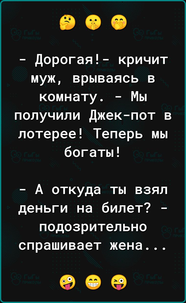 Дорогая кричит муж врываясь в комнату Мы получили Джекпот в лотерее Теперь мы богаты А откуда ты взял деньги на билет подозрительно спрашивает жена 90