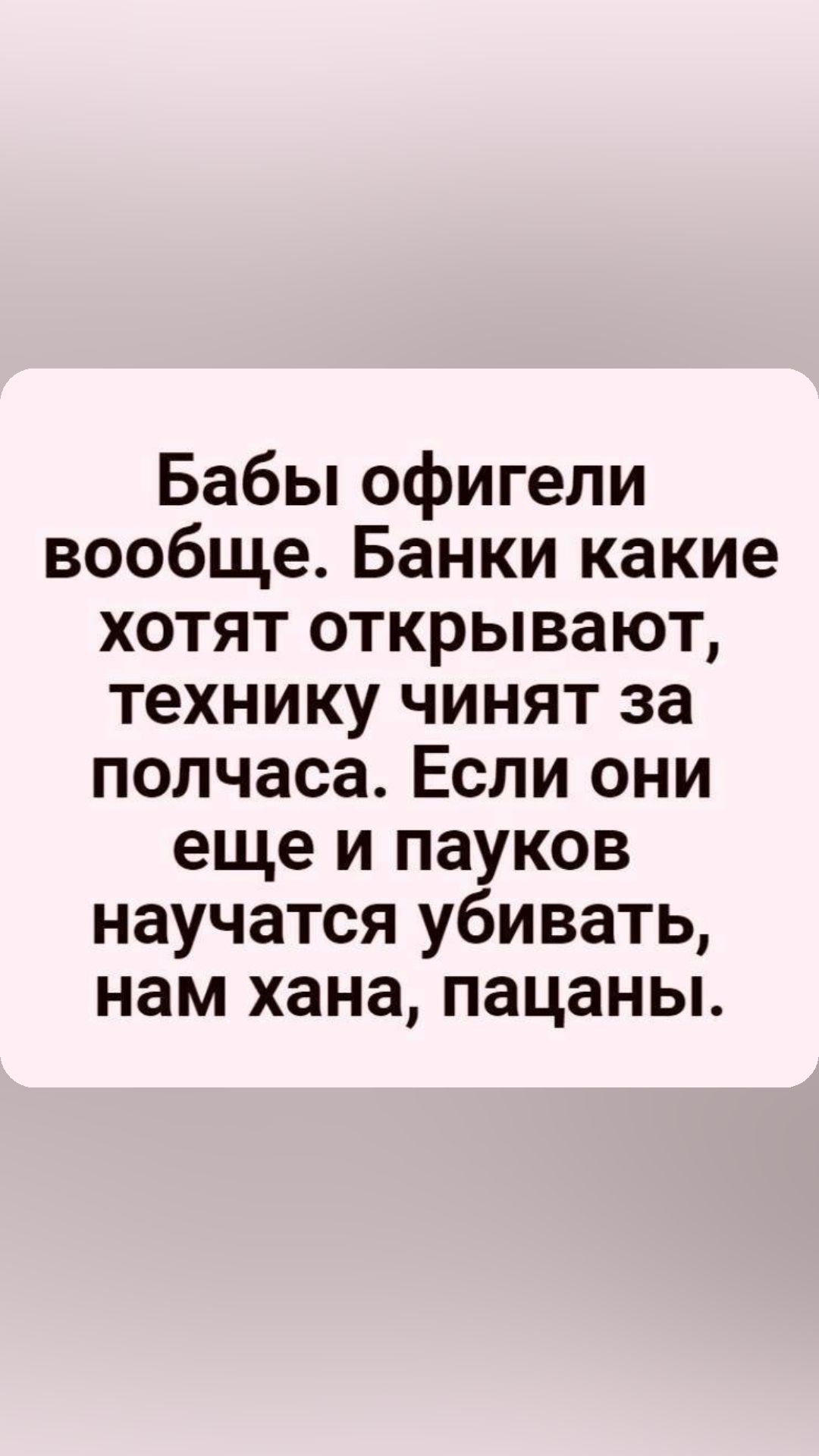 Бабы офигели вообще Банки какие хотят открывают технику чинят за полчаса Если они еще и пауков научатся убивать нам хана пацаны