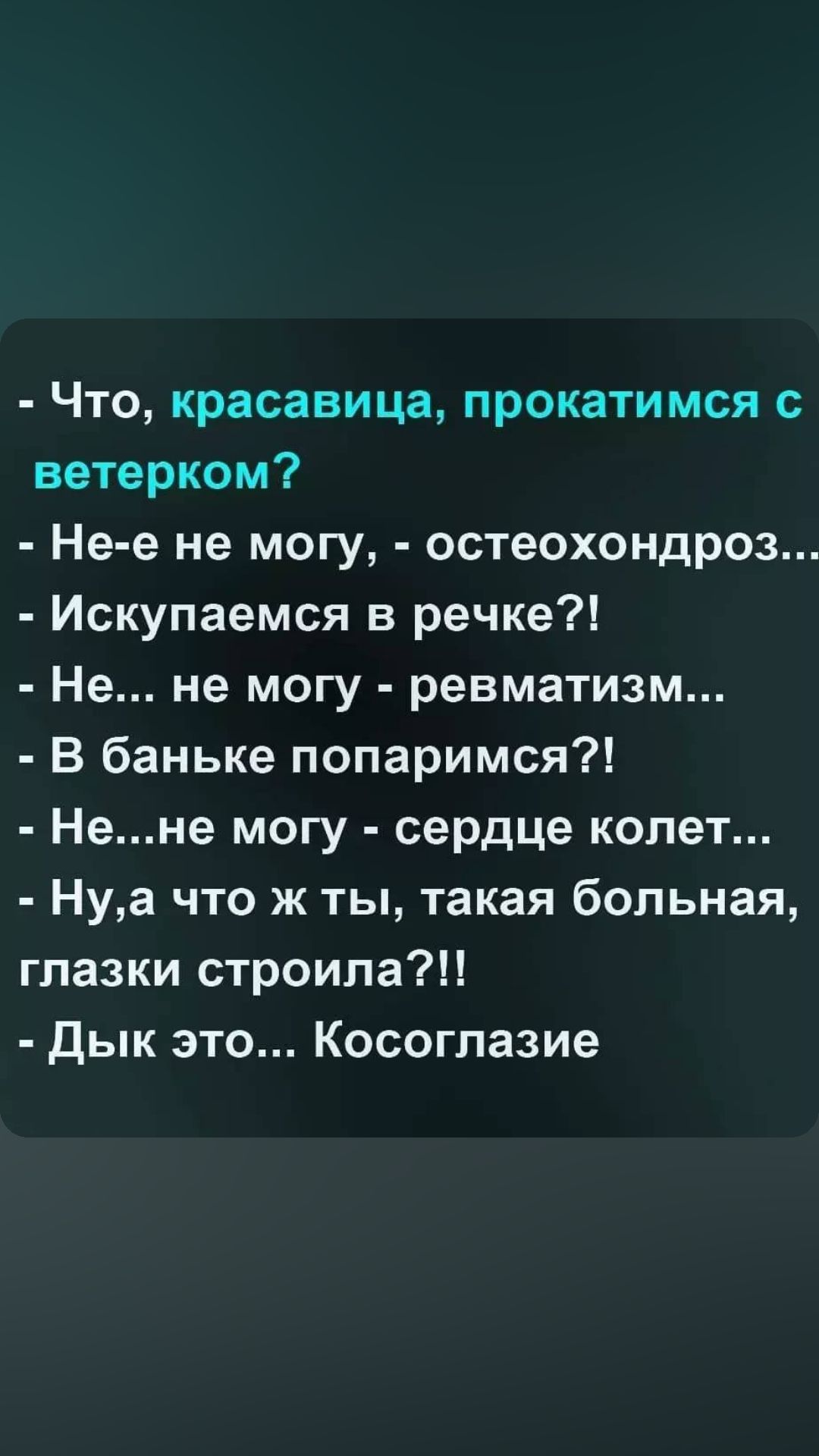 Что красавица прокатимся ветерком Не е не могу остеохондроз Искупаемся в речке Не не могу ревматизм В баньке попаримся Нене могу сердце колет Нуа что ж ты такая больная глазки строила Дык это Косоглазие