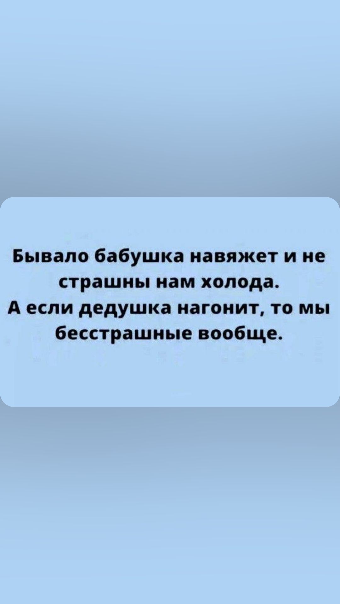 Бывало бабушка иавяжет и не СТРВШНЪ иам холода А если дедушка нагоиит то мы бесстрашные вообще