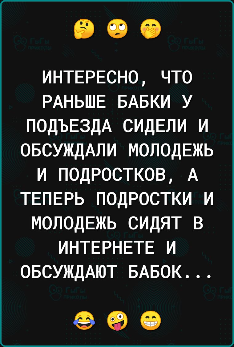 ИНТЕРЕСНО что РАНЬШЕ БАБКИ у ПОДЪЕЗДА сидЕли и ОБСУЖДАЛИ молодЕжь и подростков А ТЕПЕРЬ подростки и молодЕжь сидят в ИНТЕРНЕТЕ и ОБСУЖДАЮТ БАБОК 49В іі